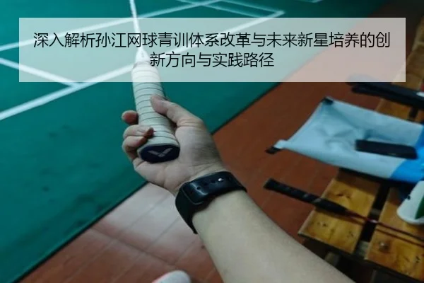 深入解析孙江网球青训体系改革与未来新星培养的创新方向与实践路径